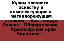  Купим запчасти, оснастку и комплектующие к металлорежущим станкам. - Все города Бизнес » Оборудование   . Красноярский край,Бородино г.